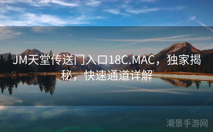 JM天堂传送门入口18C.MAC，独家揭秘，快速通道详解