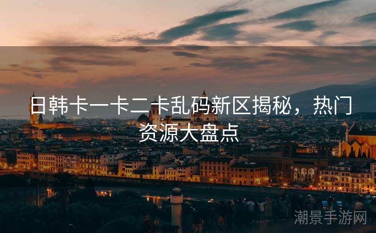 日韩卡一卡二卡乱码新区揭秘，热门资源大盘点