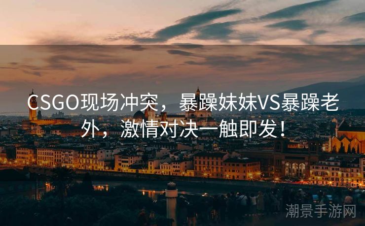 CSGO现场冲突，暴躁妹妹VS暴躁老外，激情对决一触即发！