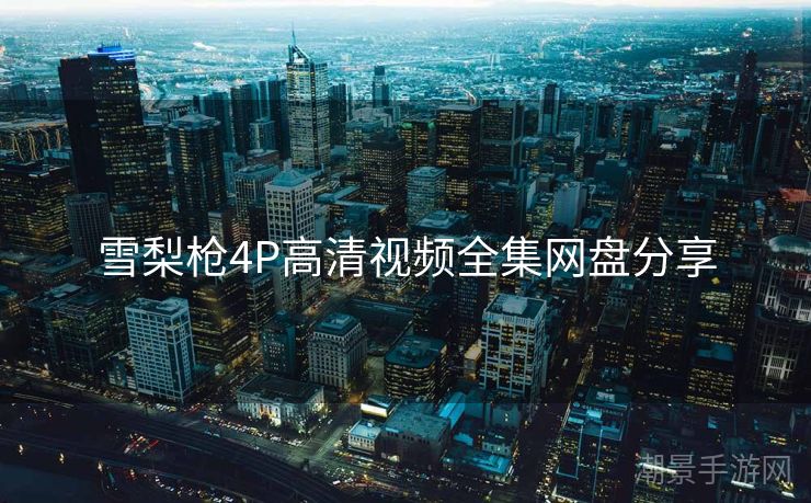 雪梨枪4P高清视频全集网盘分享