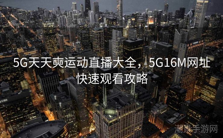 5G天天奭运动直播大全，5G16M网址快速观看攻略
