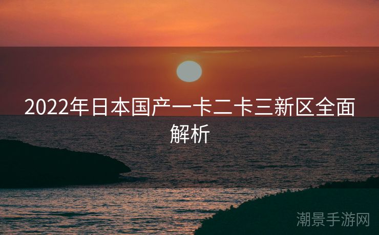 2022年日本国产一卡二卡三新区全面解析