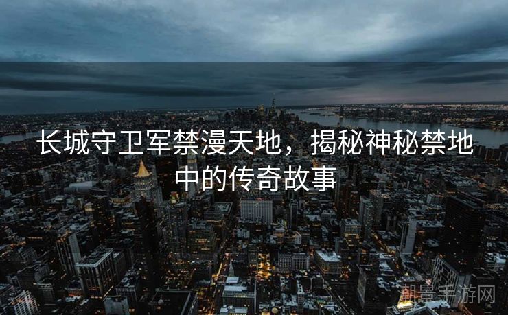 长城守卫军禁漫天地，揭秘神秘禁地中的传奇故事