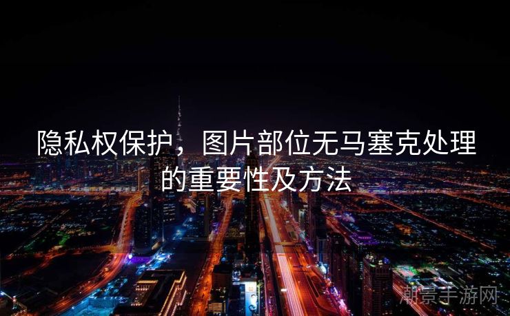 隐私权保护，图片部位无马塞克处理的重要性及方法