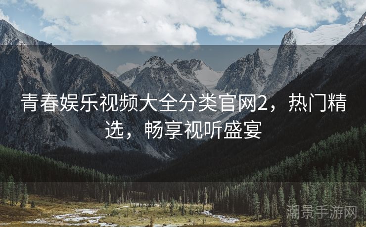 青春娱乐视频大全分类官网2，热门精选，畅享视听盛宴