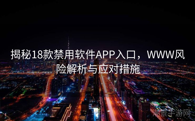 揭秘18款禁用软件APP入口，WWW风险解析与应对措施