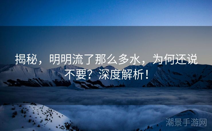 揭秘，明明流了那么多水，为何还说不要？深度解析！
