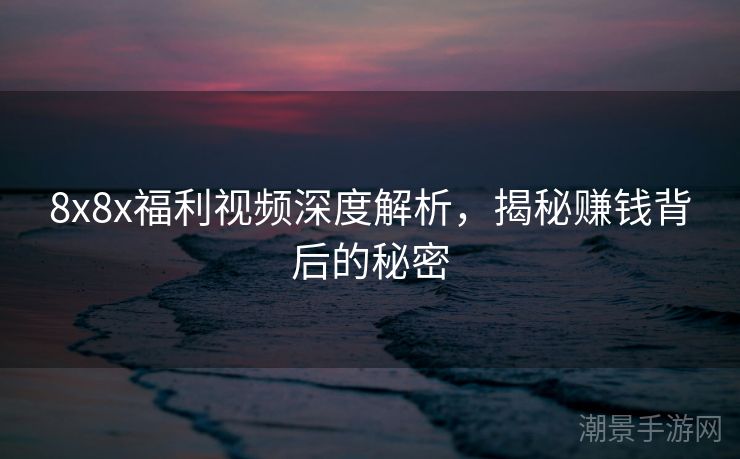 8x8x福利视频深度解析，揭秘赚钱背后的秘密