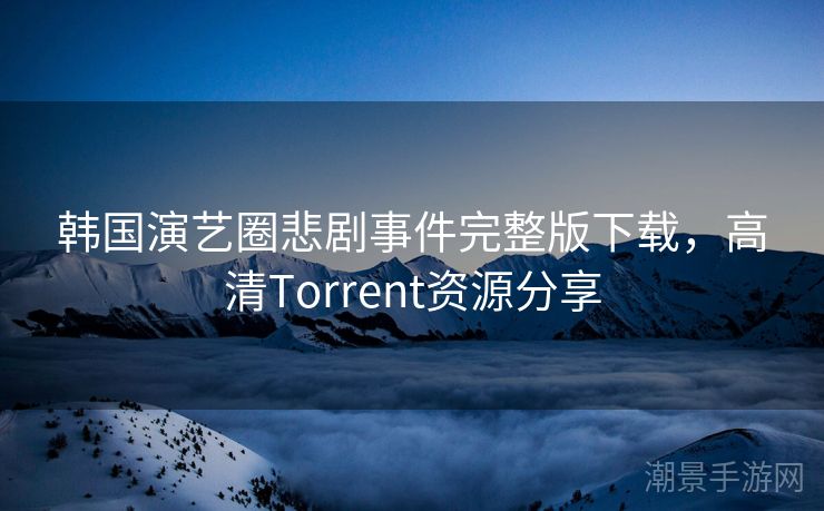 韩国演艺圈悲剧事件完整版下载，高清Torrent资源分享