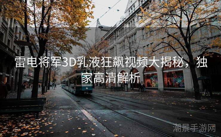雷电将军3D乳液狂飙视频大揭秘，独家高清解析