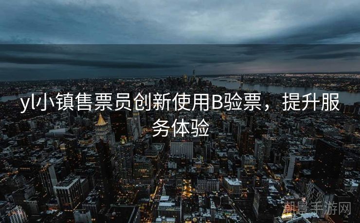 yl小镇售票员创新使用B验票，提升服务体验