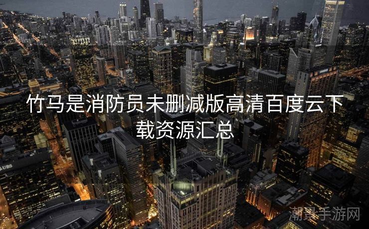 竹马是消防员未删减版高清百度云下载资源汇总