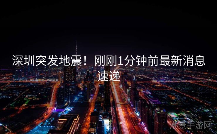 深圳突发地震！刚刚1分钟前最新消息速递