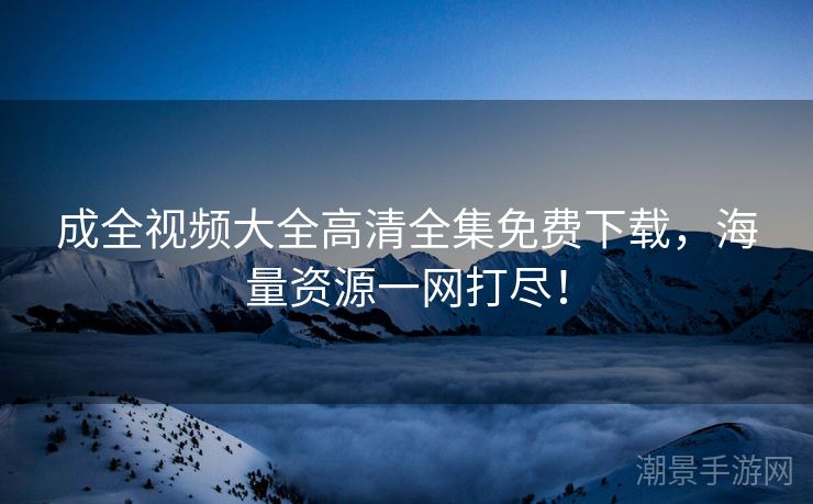 成全视频大全高清全集免费下载，海量资源一网打尽！