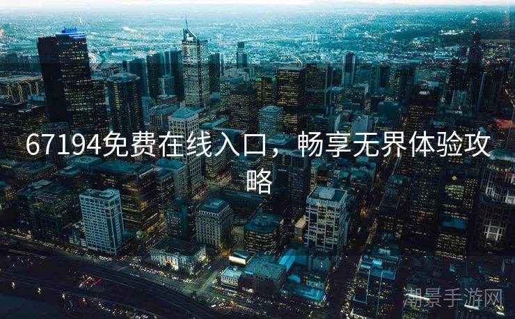 67194免费在线入口，畅享无界体验攻略