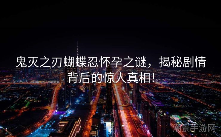 鬼灭之刃蝴蝶忍怀孕之谜，揭秘剧情背后的惊人真相！