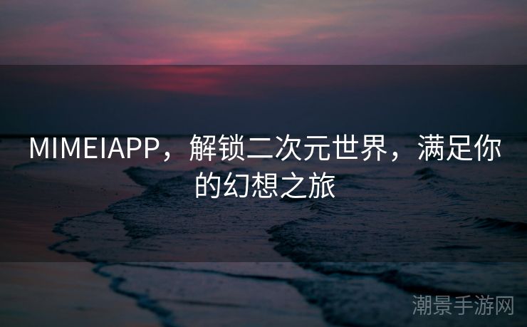 MIMEIAPP，解锁二次元世界，满足你的幻想之旅