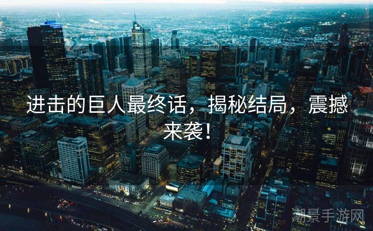 进击的巨人最终话，揭秘结局，震撼来袭！