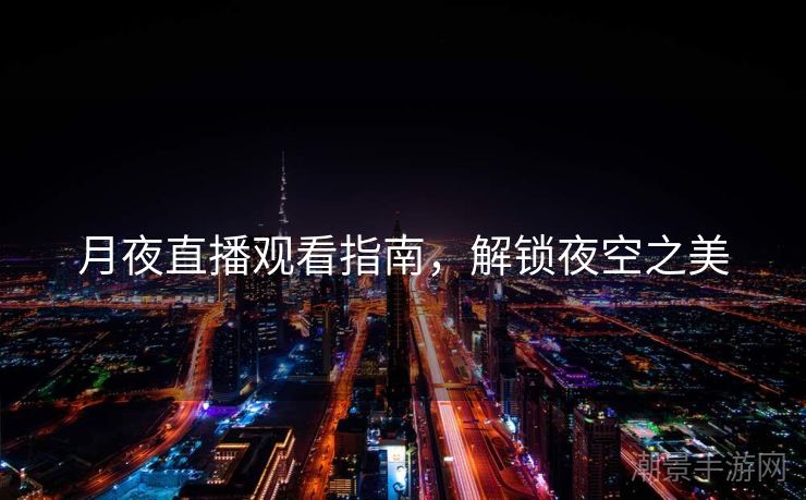 月夜直播观看指南，解锁夜空之美