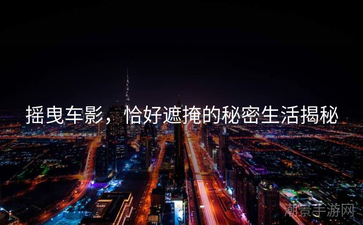 摇曳车影，恰好遮掩的秘密生活揭秘