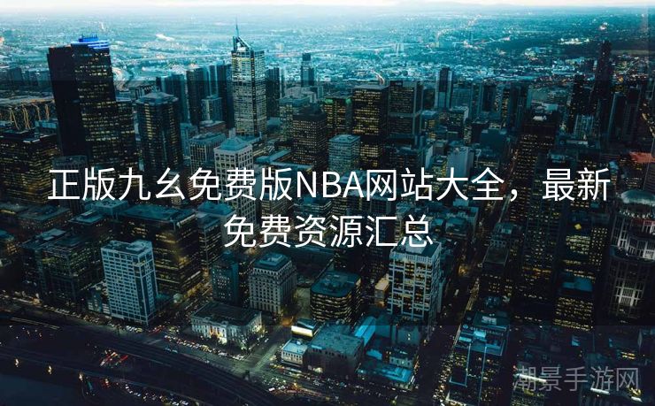 正版九幺免费版NBA网站大全，最新免费资源汇总