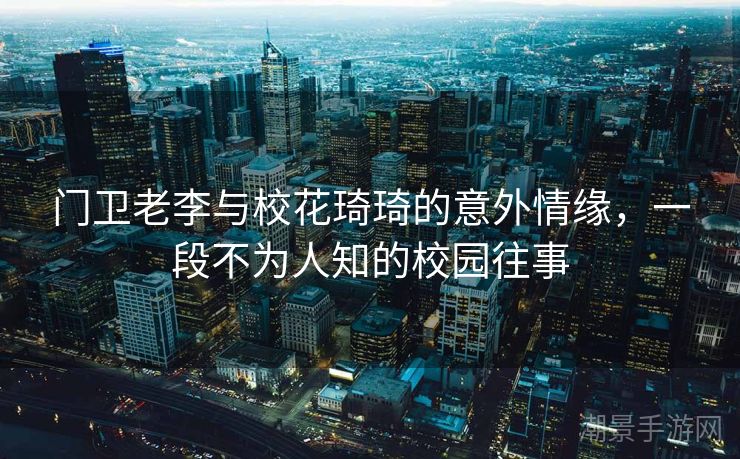 门卫老李与校花琦琦的意外情缘，一段不为人知的校园往事