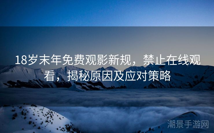 18岁末年免费观影新规，禁止在线观看，揭秘原因及应对策略