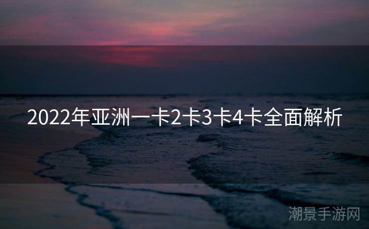 2022年亚洲一卡2卡3卡4卡全面解析