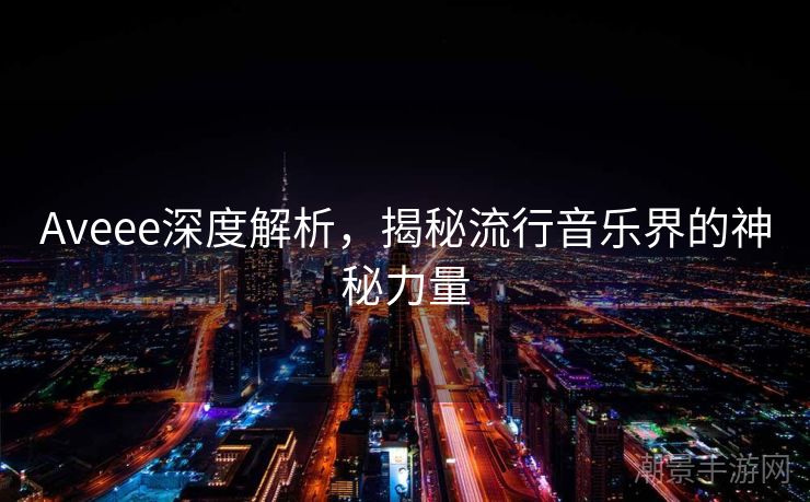 Aveee深度解析，揭秘流行音乐界的神秘力量