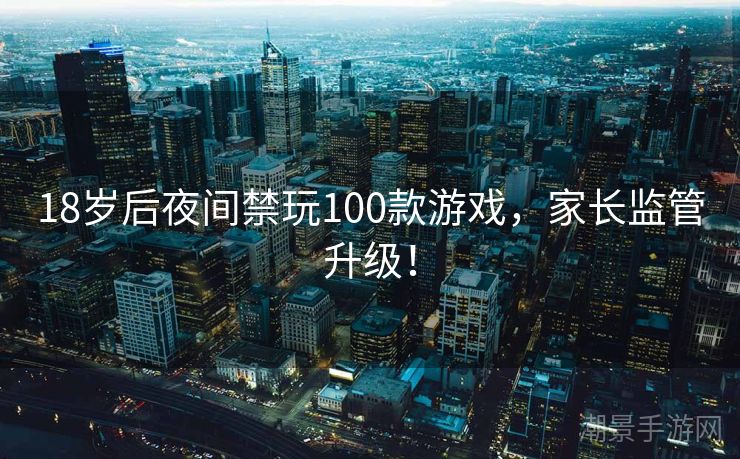 18岁后夜间禁玩100款游戏，家长监管升级！