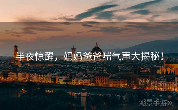 半夜惊醒，妈妈爸爸喘气声大揭秘！