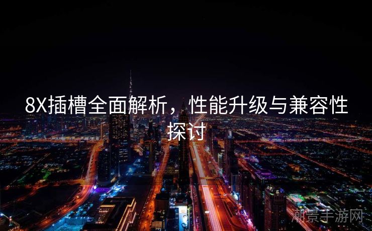 8X插槽全面解析，性能升级与兼容性探讨