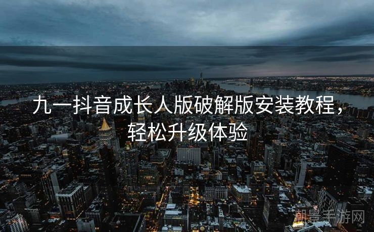 九一抖音成长人版破解版安装教程，轻松升级体验