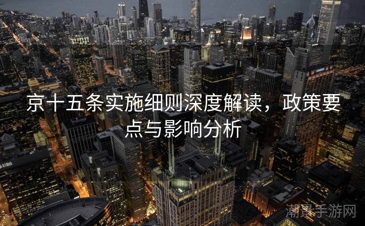 京十五条实施细则深度解读，政策要点与影响分析