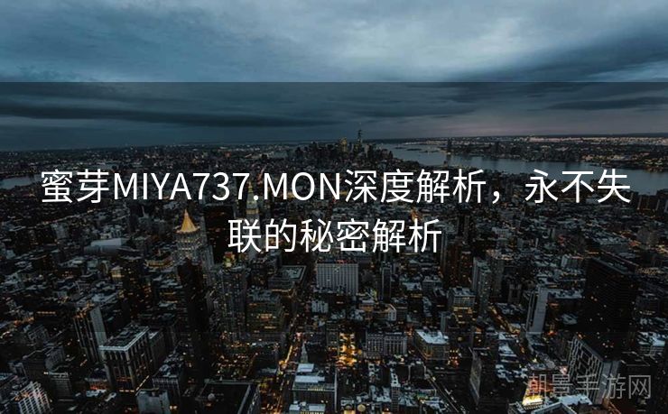 蜜芽MIYA737.MON深度解析，永不失联的秘密解析