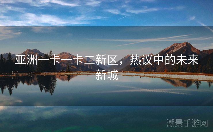 亚洲一卡一卡二新区，热议中的未来新城