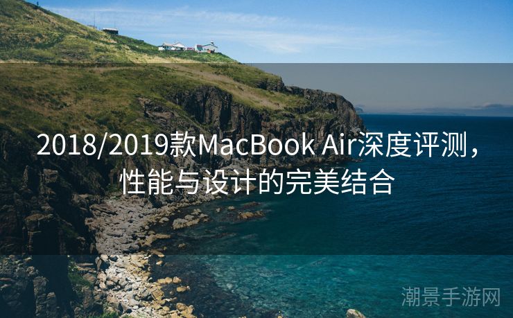 2018/2019款MacBook Air深度评测，性能与设计的完美结合
