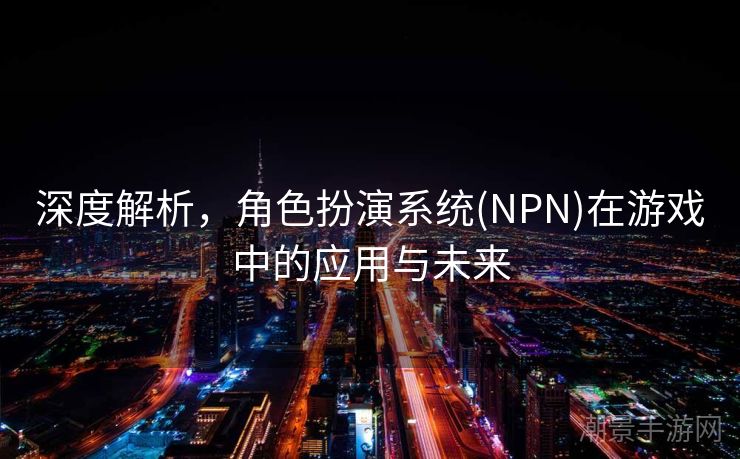 深度解析，角色扮演系统(NPN)在游戏中的应用与未来