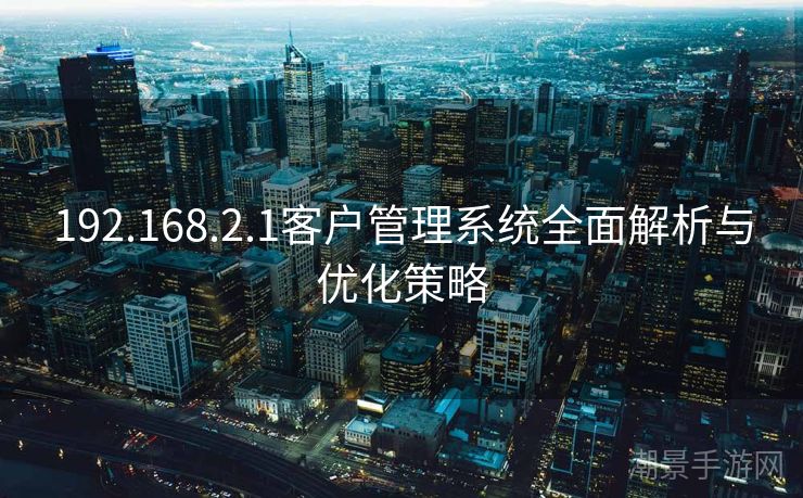192.168.2.1客户管理系统全面解析与优化策略