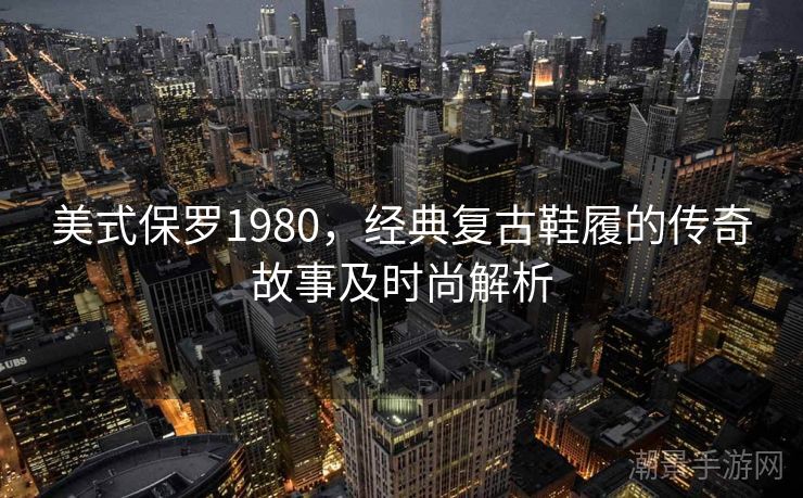 美式保罗1980，经典复古鞋履的传奇故事及时尚解析