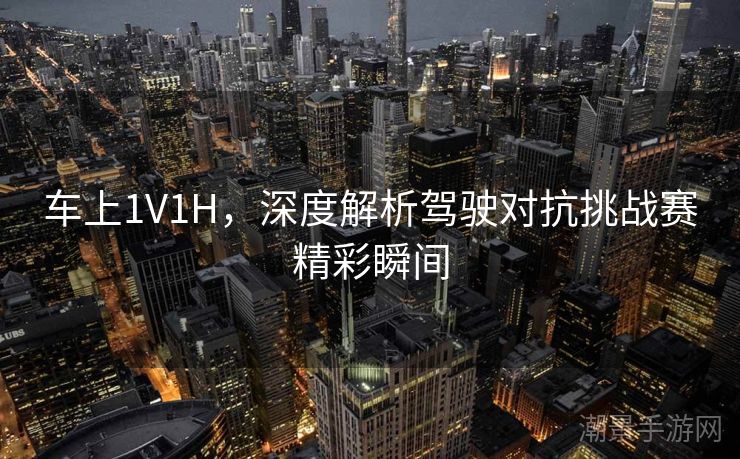 车上1V1H，深度解析驾驶对抗挑战赛精彩瞬间