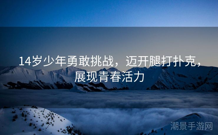 14岁少年勇敢挑战，迈开腿打扑克，展现青春活力
