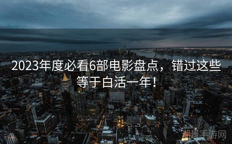 2023年度必看6部电影盘点，错过这些等于白活一年！