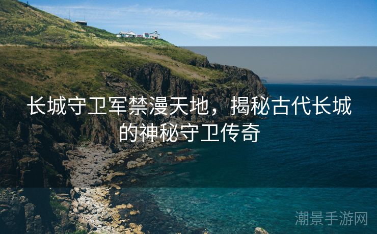 长城守卫军禁漫天地，揭秘古代长城的神秘守卫传奇