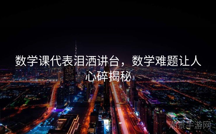 数学课代表泪洒讲台，数学难题让人心碎揭秘