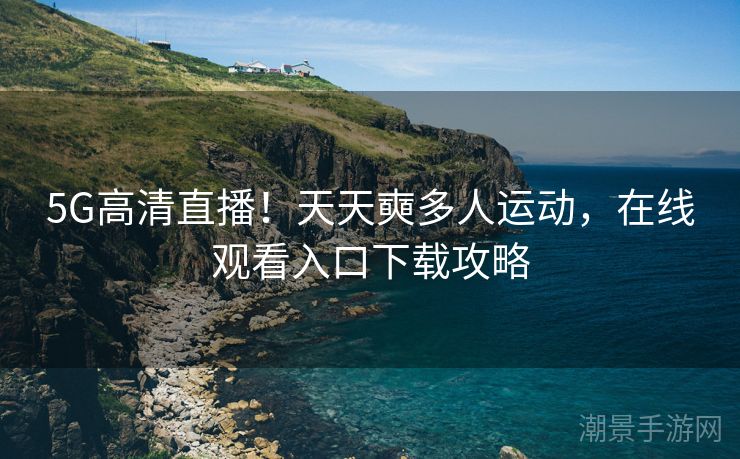 5G高清直播！天天奭多人运动，在线观看入口下载攻略