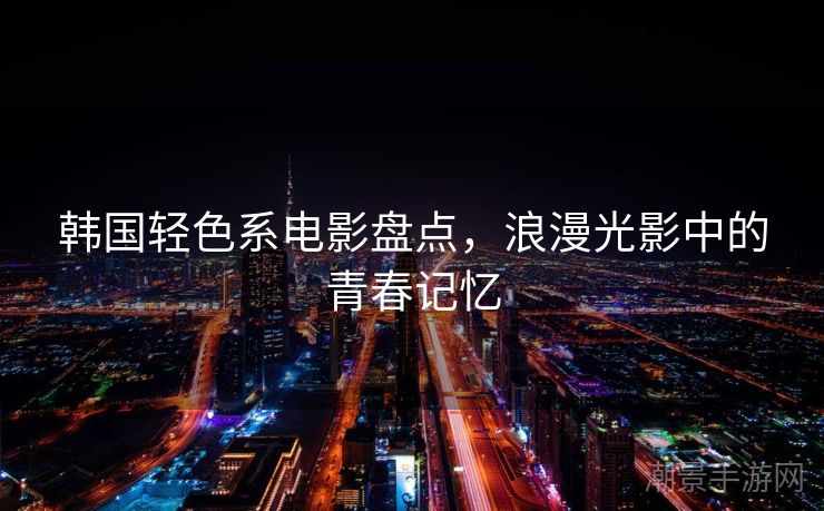 韩国轻色系电影盘点，浪漫光影中的青春记忆