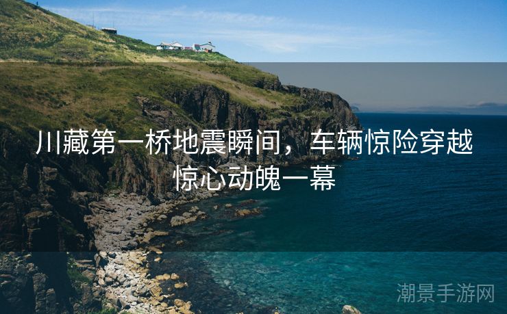 川藏第一桥地震瞬间，车辆惊险穿越惊心动魄一幕