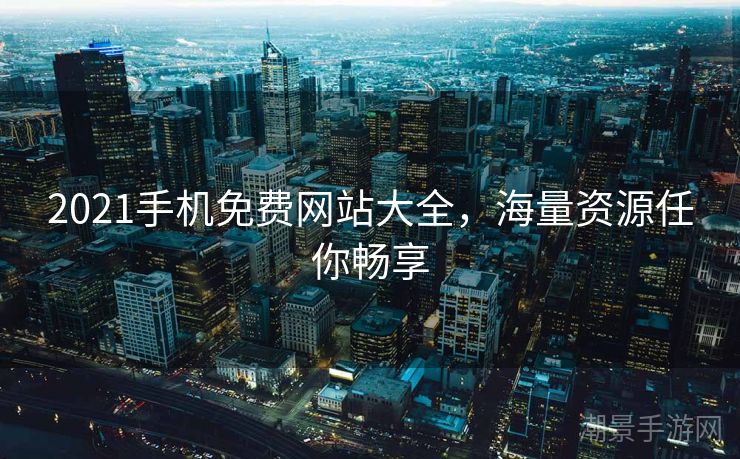 2021手机免费网站大全，海量资源任你畅享