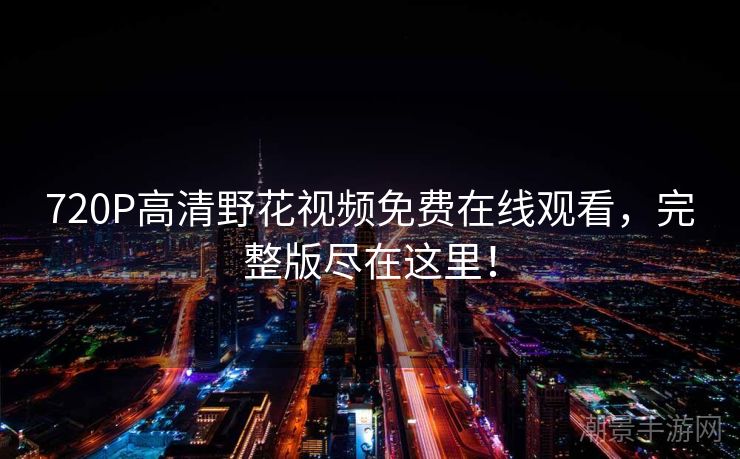 720P高清野花视频免费在线观看，完整版尽在这里！